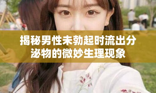 揭秘男性未勃起時流出分泌物的微妙生理現(xiàn)象