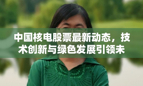 中國核電股票最新動(dòng)態(tài)，技術(shù)創(chuàng)新與綠色發(fā)展引領(lǐng)未來