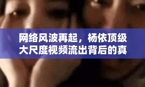 網(wǎng)絡(luò)風(fēng)波再起，楊依頂級(jí)大尺度視頻流出背后的真相與反思