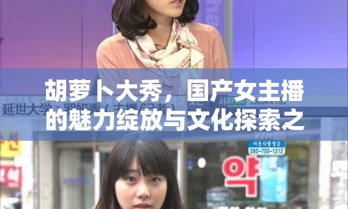 胡蘿卜大秀，國(guó)產(chǎn)女主播的魅力綻放與文化探索之旅