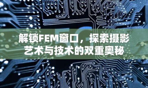 解鎖FEM窗口，探索攝影藝術(shù)與技術(shù)的雙重奧秘