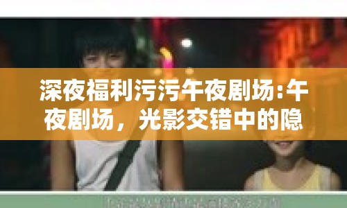 深夜福利污污午夜劇場:午夜劇場，光影交錯中的隱秘角落