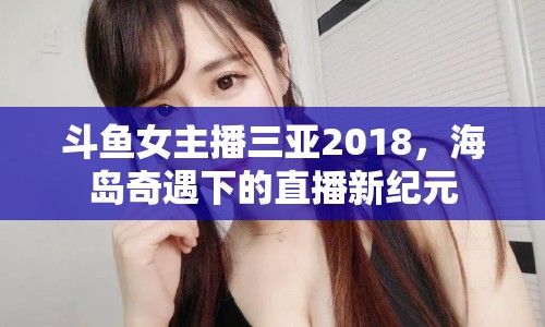 斗魚女主播三亞2018，海島奇遇下的直播新紀(jì)元