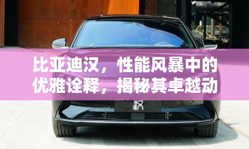 比亞迪漢，性能風暴中的優(yōu)雅詮釋，揭秘其卓越動力與科技魅力