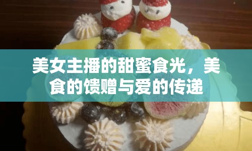 美女主播的甜蜜食光，美食的饋贈(zèng)與愛的傳遞