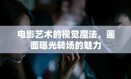 電影藝術(shù)的視覺魔法，畫面曝光轉(zhuǎn)場的魅力