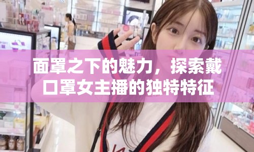 面罩之下的魅力，探索戴口罩女主播的獨(dú)特特征