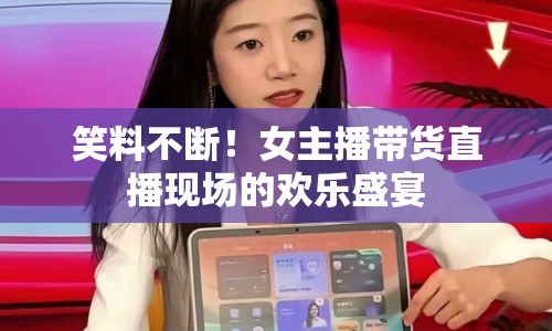笑料不斷！女主播帶貨直播現(xiàn)場(chǎng)的歡樂(lè)盛宴