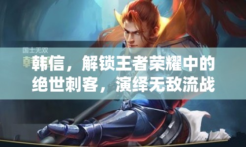 韓信，解鎖王者榮耀中的絕世刺客，演繹無敵流戰(zhàn)術(shù)的極致