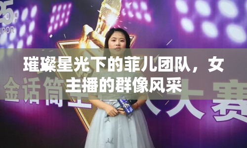 璀璨星光下的菲兒團(tuán)隊(duì)，女主播的群像風(fēng)采