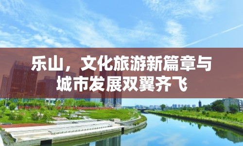 樂(lè)山，文化旅游新篇章與城市發(fā)展雙翼齊飛