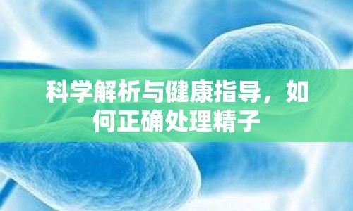 科學(xué)解析與健康指導(dǎo)，如何正確處理精子