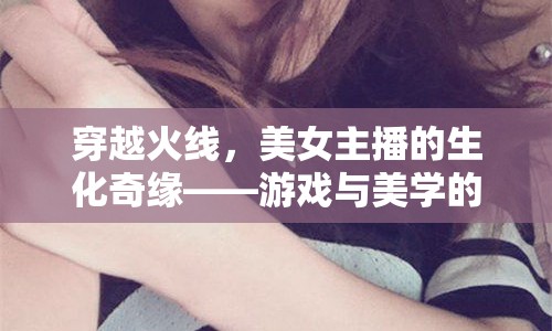 穿越火線，美女主播的生化奇緣——游戲與美學的跨界碰撞