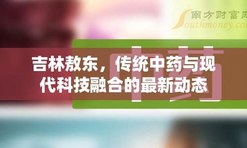 吉林敖東，傳統(tǒng)中藥與現(xiàn)代科技融合的最新動(dòng)態(tài)
