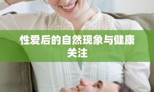 性愛(ài)后的自然現(xiàn)象與健康關(guān)注
