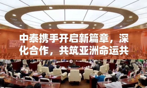 中泰攜手開啟新篇章，深化合作，共筑亞洲命運(yùn)共同體