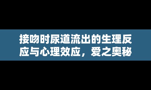 接吻時尿道流出的生理反應與心理效應，愛之奧秘的交織