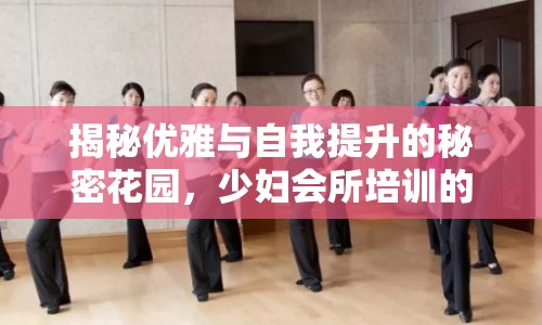 揭秘優(yōu)雅與自我提升的秘密花園，少婦會所培訓(xùn)的幕后故事