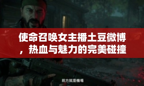 使命召喚女主播土豆微博，熱血與魅力的完美碰撞