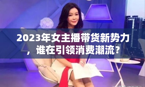 2023年女主播帶貨新勢力，誰在引領(lǐng)消費潮流？