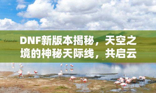 DNF新版本揭秘，天空之境的神秘天際線，共啟云端冒險之旅
