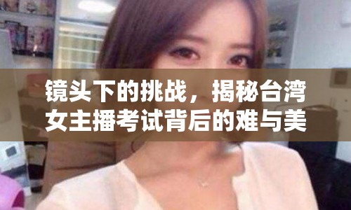 鏡頭下的挑戰(zhàn)，揭秘臺灣女主播考試背后的難與美