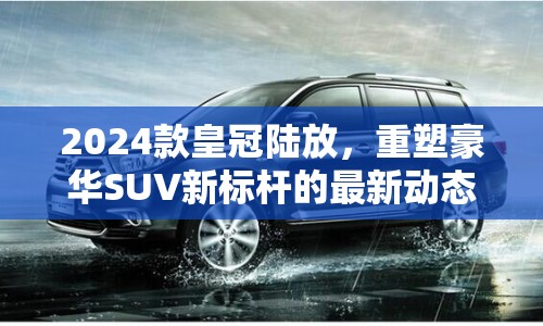 2024款皇冠陸放，重塑豪華SUV新標桿的最新動態(tài)