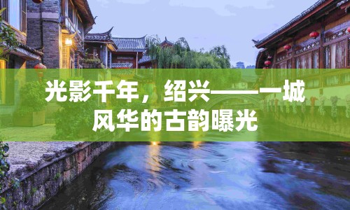光影千年，紹興——一城風華的古韻曝光