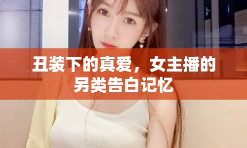 丑裝下的真愛，女主播的另類告白記憶