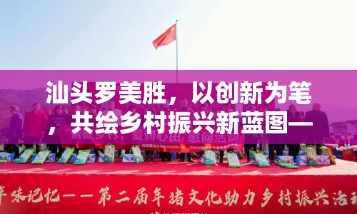 汕頭羅美勝，以創(chuàng)新為筆，共繪鄉(xiāng)村振興新藍(lán)圖——最新發(fā)展動態(tài)與影響解析