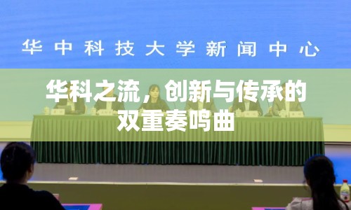 華科之流，創(chuàng)新與傳承的雙重奏鳴曲