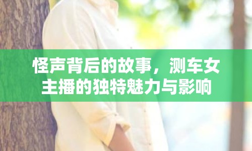 怪聲背后的故事，測車女主播的獨特魅力與影響