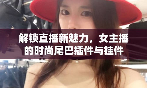 解鎖直播新魅力，女主播的時(shí)尚尾巴插件與掛件
