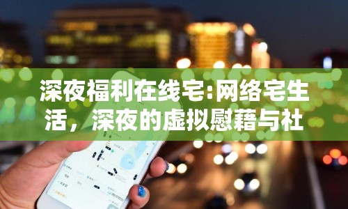 深夜福利在線宅:網(wǎng)絡(luò)宅生活，深夜的虛擬慰藉與社交新生態(tài)