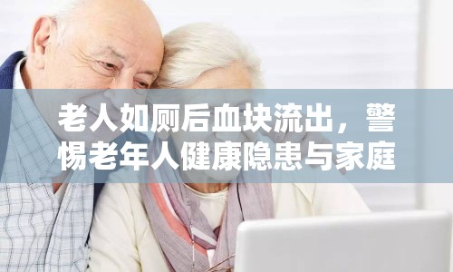 老人如廁后血塊流出，警惕老年人健康隱患與家庭護(hù)理的重要性