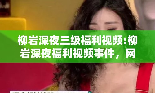 柳巖深夜三級(jí)福利視頻:柳巖深夜福利視頻事件，網(wǎng)絡(luò)輿論的反思與啟示