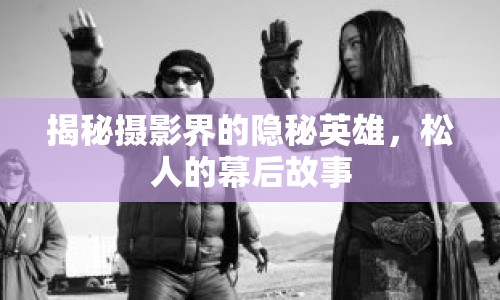 揭秘?cái)z影界的隱秘英雄，松人的幕后故事