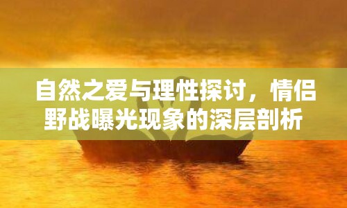自然之愛與理性探討，情侶野戰(zhàn)曝光現(xiàn)象的深層剖析