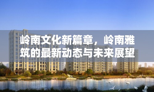 嶺南文化新篇章，嶺南雅筑的最新動態(tài)與未來展望