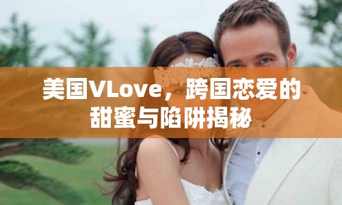 美國VLove，跨國戀愛的甜蜜與陷阱揭秘