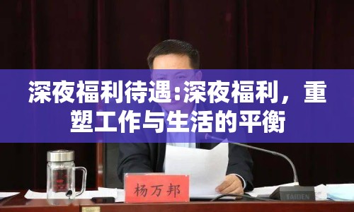 深夜福利待遇:深夜福利，重塑工作與生活的平衡