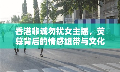 香港非誠(chéng)勿擾女主播，熒幕背后的情感紐帶與文化橋梁