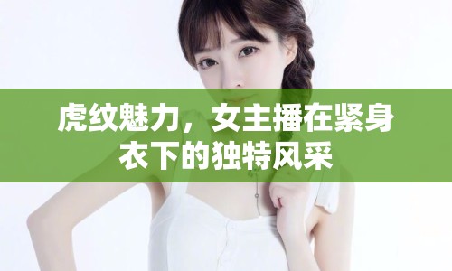 虎紋魅力，女主播在緊身衣下的獨特風(fēng)采