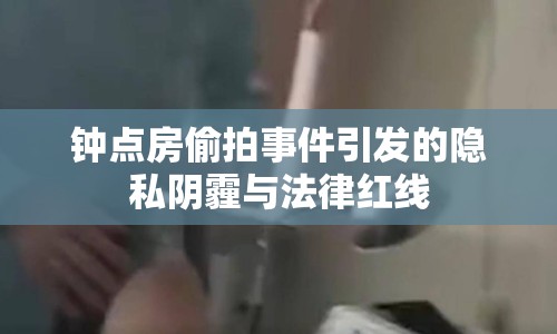 鐘點房偷拍事件引發(fā)的隱私陰霾與法律紅線