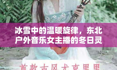 冰雪中的溫暖旋律，東北戶外音樂女主播的冬日靈魂治愈之旅
