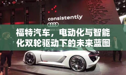 福特汽車，電動化與智能化雙輪驅(qū)動下的未來藍(lán)圖揭秘