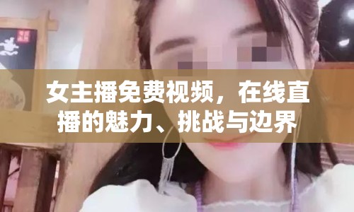 女主播免費(fèi)視頻，在線直播的魅力、挑戰(zhàn)與邊界