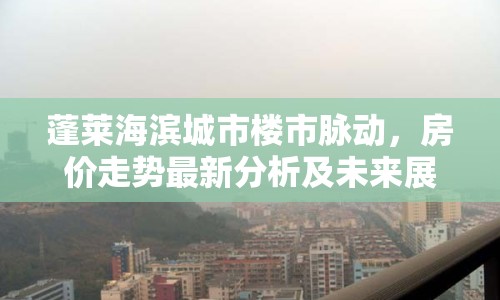 蓬萊海濱城市樓市脈動(dòng)，房價(jià)走勢最新分析及未來展望