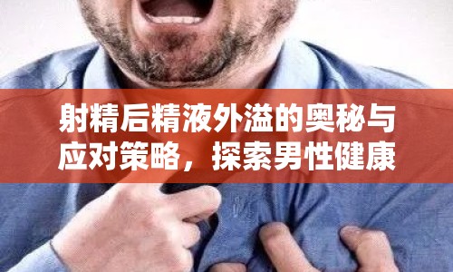 射精后精液外溢的奧秘與應(yīng)對(duì)策略，探索男性健康新視角