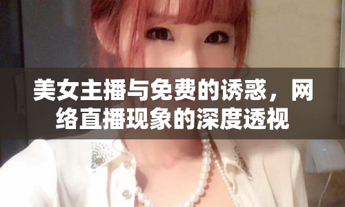 美女主播與免費的誘惑，網(wǎng)絡(luò)直播現(xiàn)象的深度透視